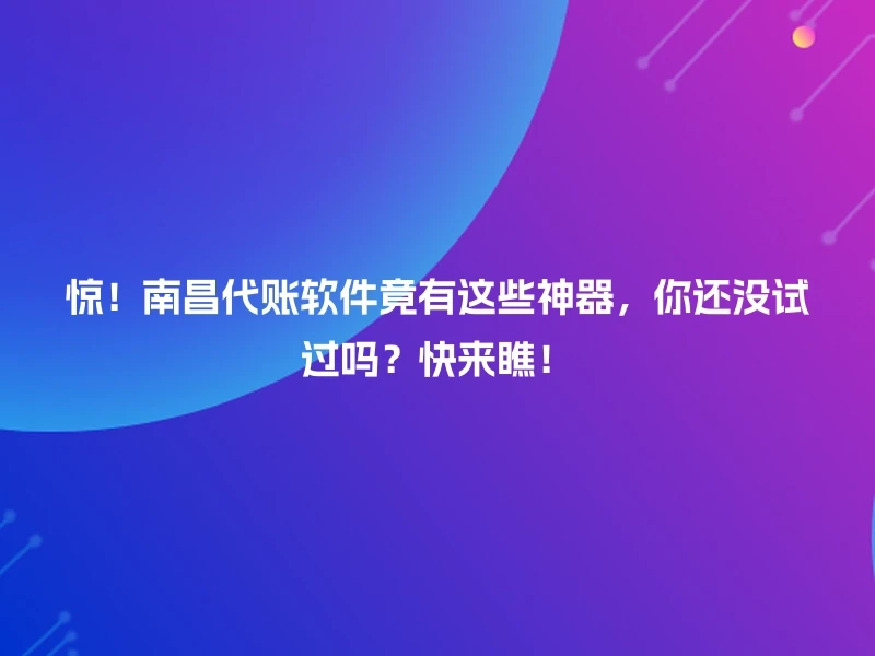 惊！南昌代账软件竟有这些神器，你还没试过吗？快来瞧！