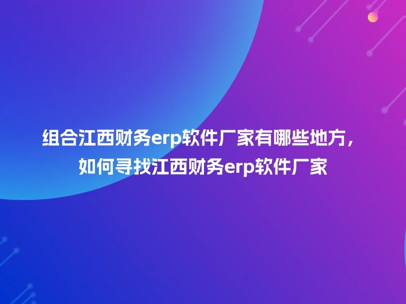 组合江西财务erp软件厂家有哪些地方，如何寻找江西财务erp软件厂家