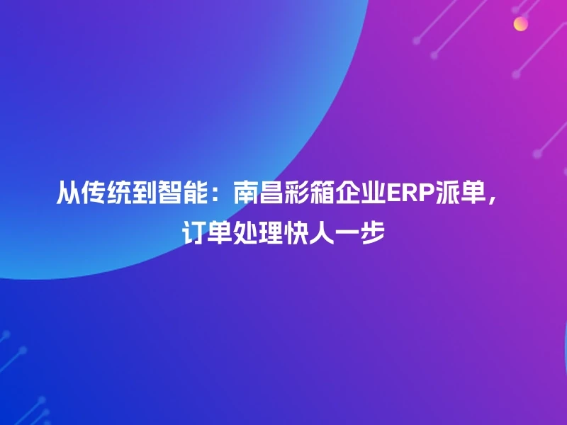 从传统到智能：南昌彩箱企业ERP派单，订单处理快人一步