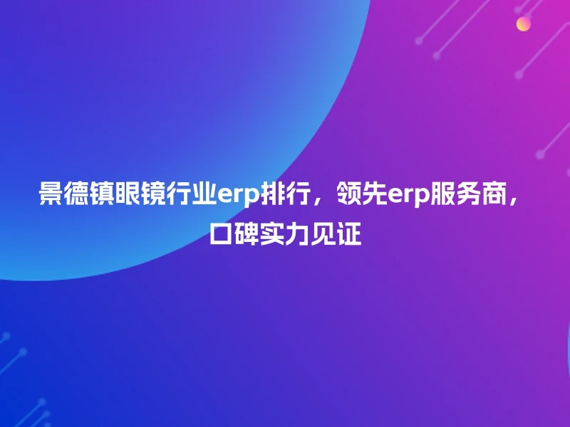 景德镇眼镜行业erp排行，领先erp服务商，口碑实力见证
