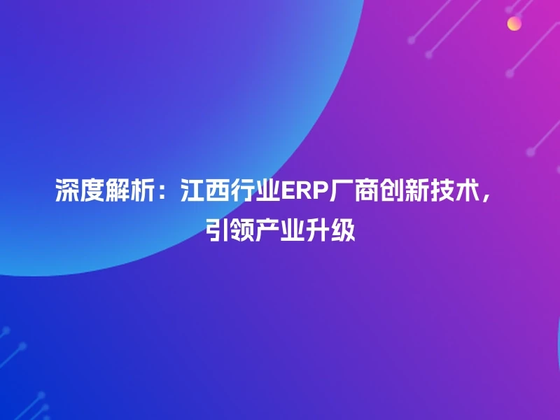 深度解析：江西行业ERP厂商创新技术，引领产业升级