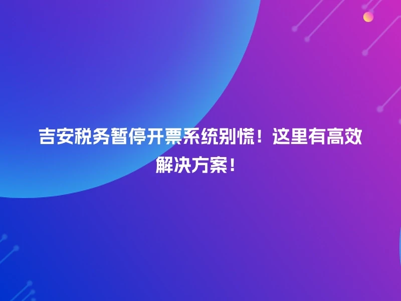 吉安税务暂停开票系统别慌！这里有高效解决方案！