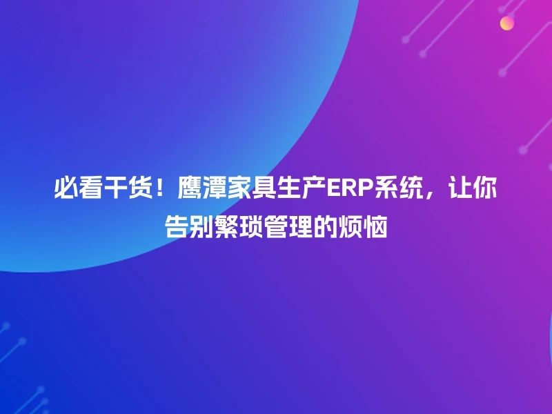 必看干货！鹰潭家具生产ERP系统，让你告别繁琐管理的烦恼