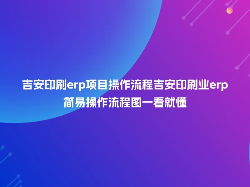 吉安印刷erp项目操作流程吉安印刷业erp简易操作流程图一看就懂
