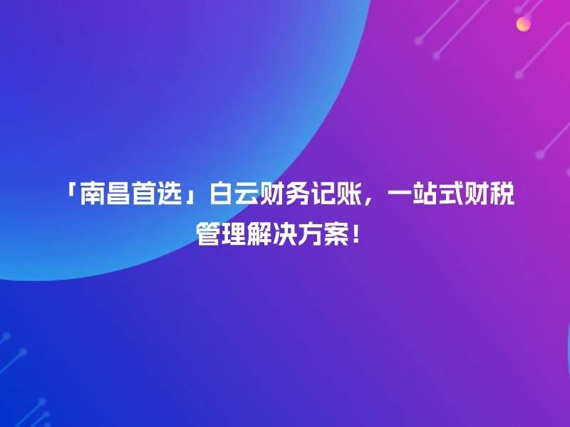 「南昌首选」白云财务记账，一站式财税管理解决方案！