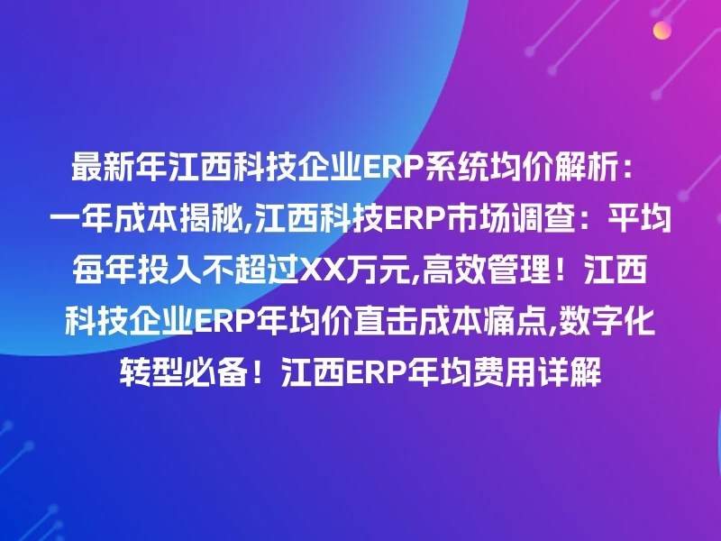 最新年江西科技企业ERP系统均价解析：一年成本揭秘,江西科技ERP市场调查：平均每年投入不超过XX万元,高效管理！江西科技企业ERP年均价直击成本痛点,数字化转型必备！江西ERP年均费用详解