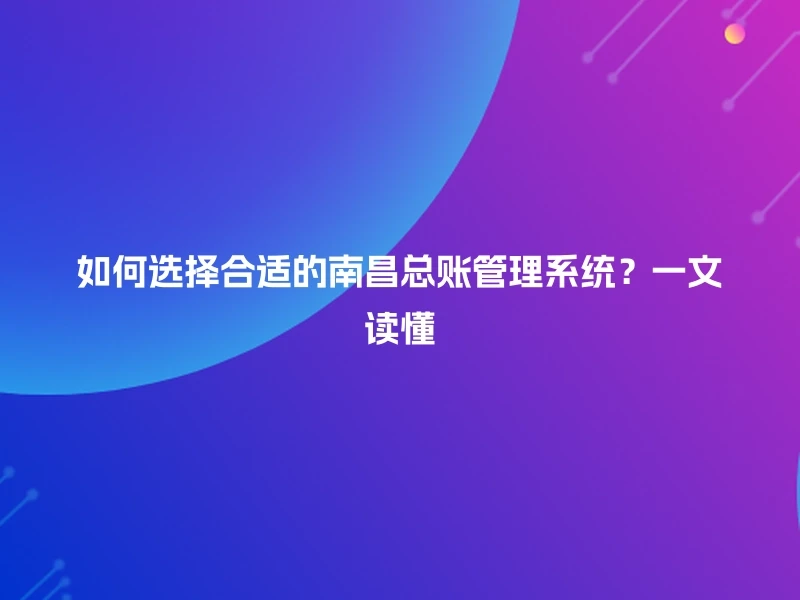 如何选择合适的南昌总账管理系统？一文读懂