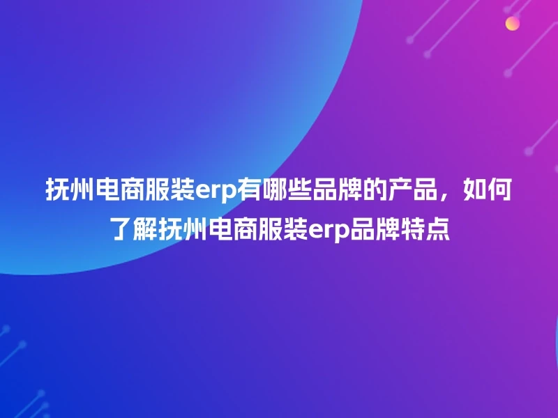 抚州电商服装erp有哪些品牌的产品，如何了解抚州电商服装erp品牌特点