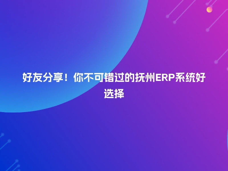 好友分享！你不可错过的抚州ERP系统好选择