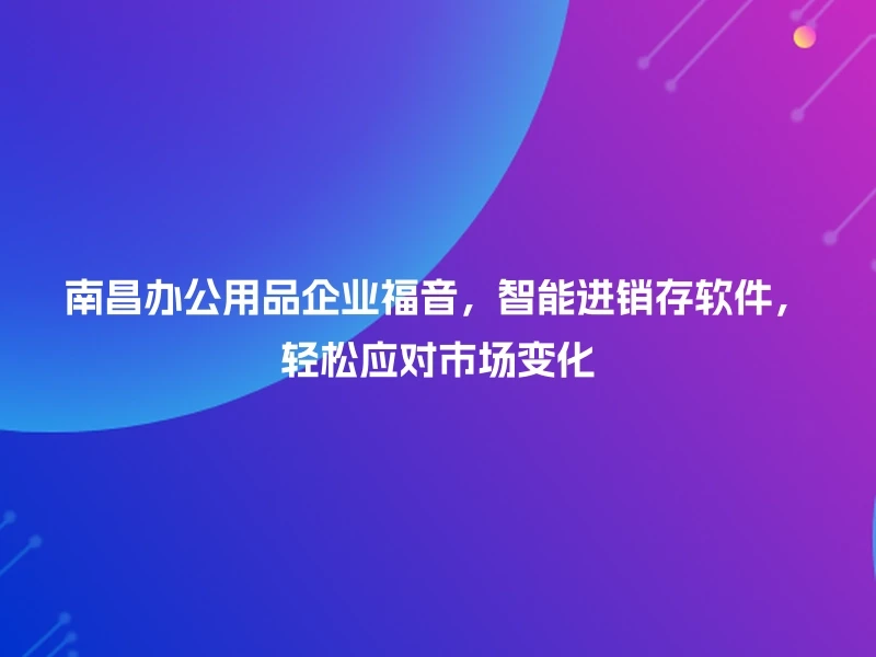 南昌办公用品企业福音，智能进销存软件，轻松应对市场变化