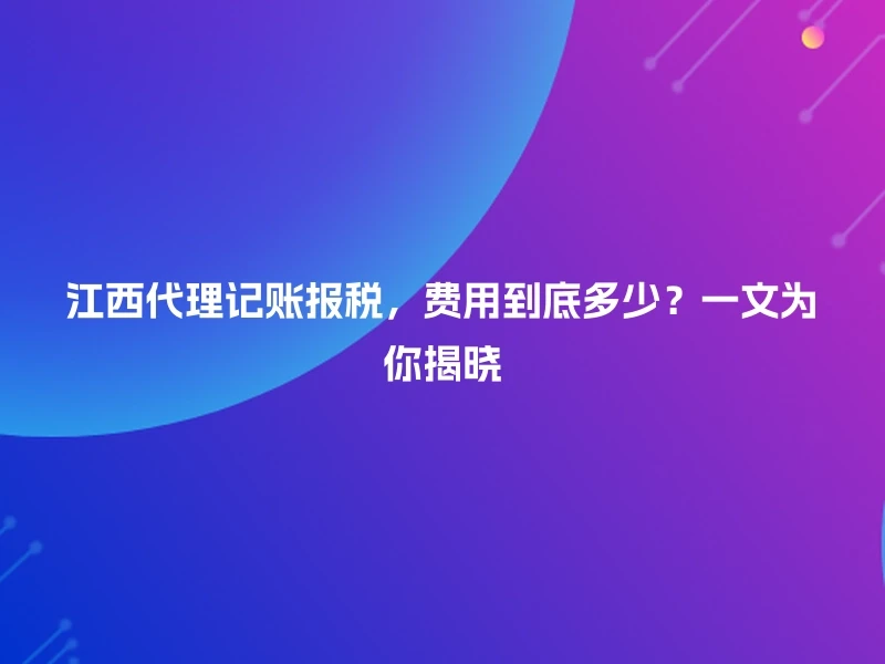 江西代理记账报税，费用到底多少？一文为你揭晓