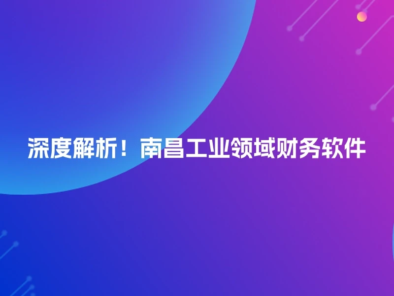 深度解析！南昌工业领域财务软件