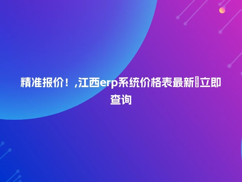 精准报价!,江西erp系统价格表最新🔍立即查询