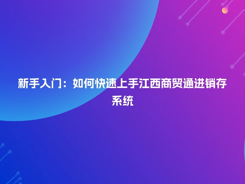 新手入门：如何快速上手江西商贸通进销存系统
