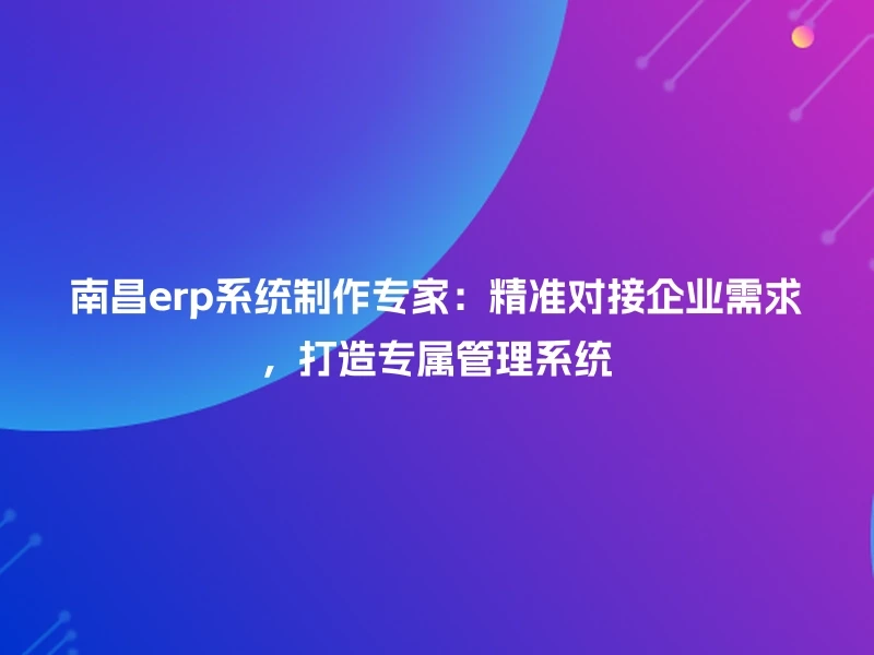 南昌erp系统制作专家：精准对接企业需求，打造专属管理系统