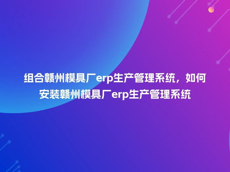 组合赣州模具厂erp生产管理系统，如何安装赣州模具厂erp生产管理系统