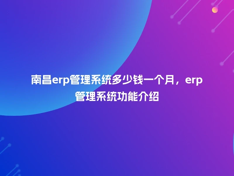 南昌erp管理系统多少钱一个月，erp管理系统功能介绍