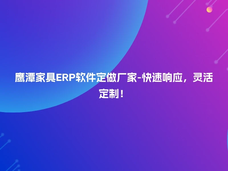 鹰潭家具ERP软件定做厂家-快速响应，灵活定制！