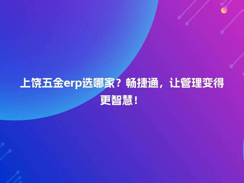 上饶五金erp选哪家？畅捷通，让管理变得更智慧！