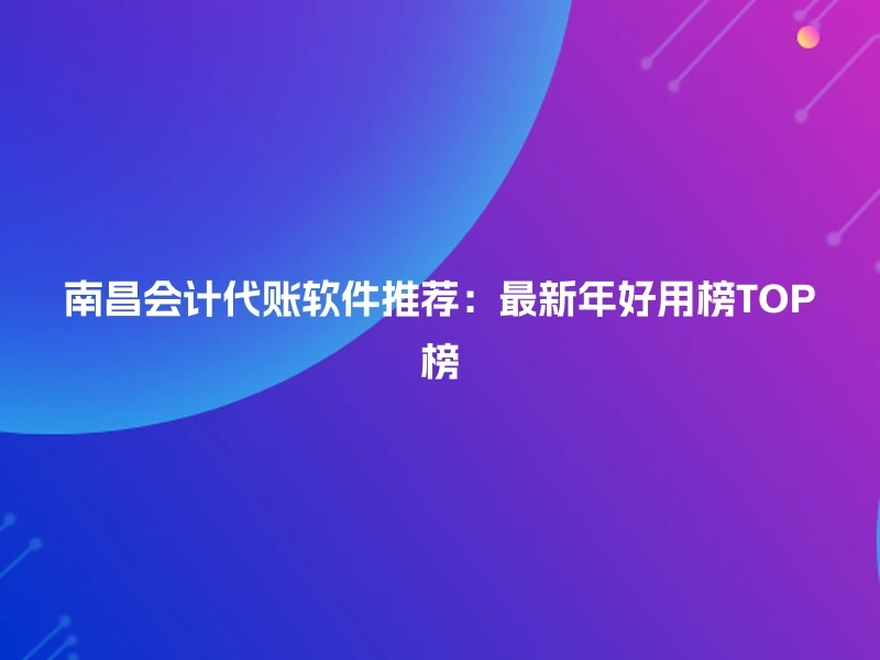 南昌会计代账软件推荐：最新年好用榜TOP榜
