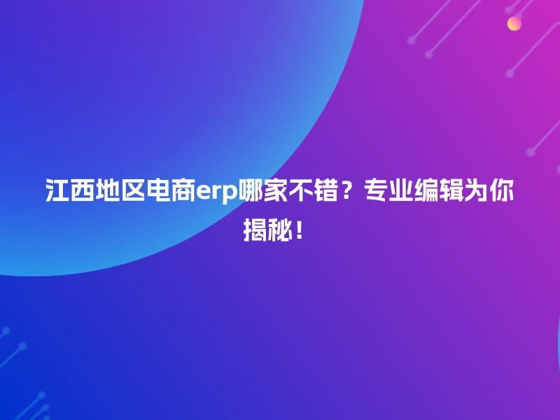江西地区电商erp哪家不错？专业编辑为你揭秘！
