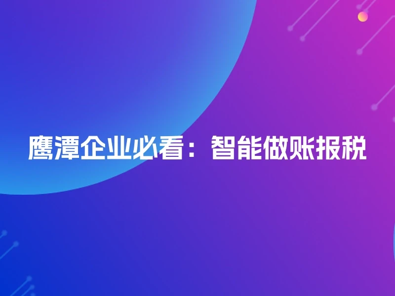 鹰潭企业必看：智能做账报税