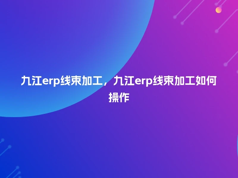 九江erp线束加工，九江erp线束加工如何操作