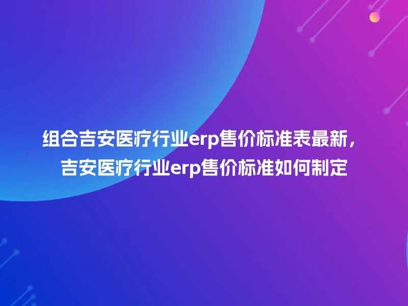 组合吉安医疗行业erp售价标准表最新，吉安医疗行业erp售价标准如何制定