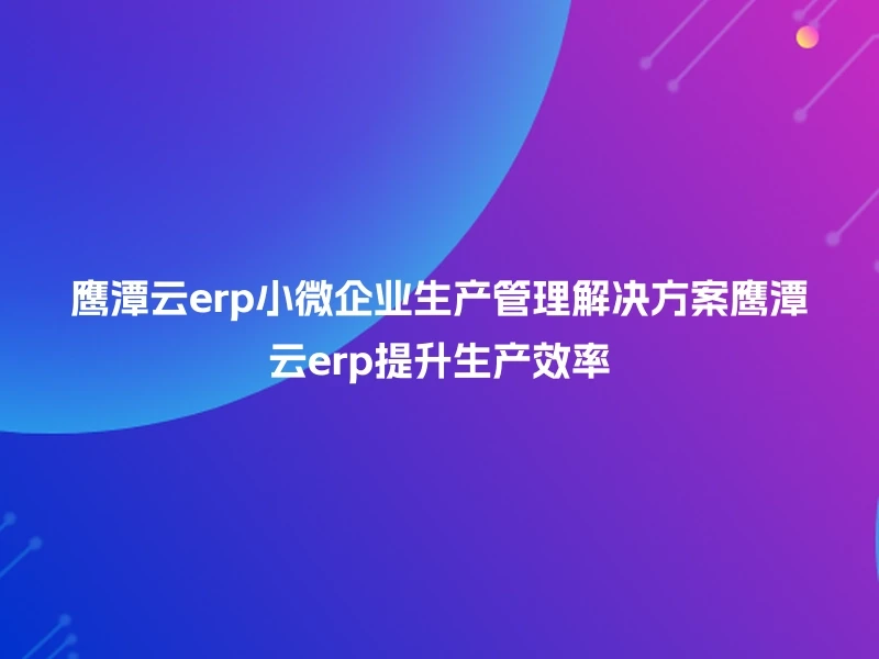 鹰潭云erp小微企业生产管理解决方案鹰潭云erp提升生产效率