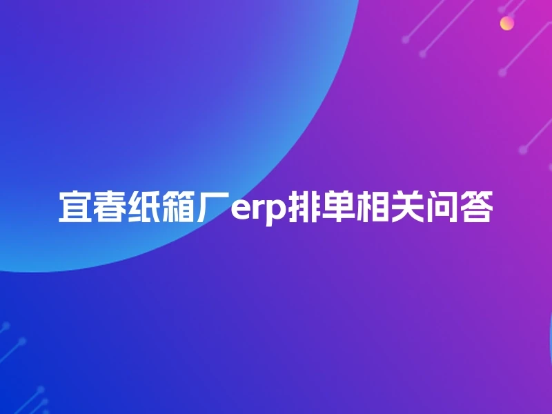 宜春纸箱厂erp排单相关问答