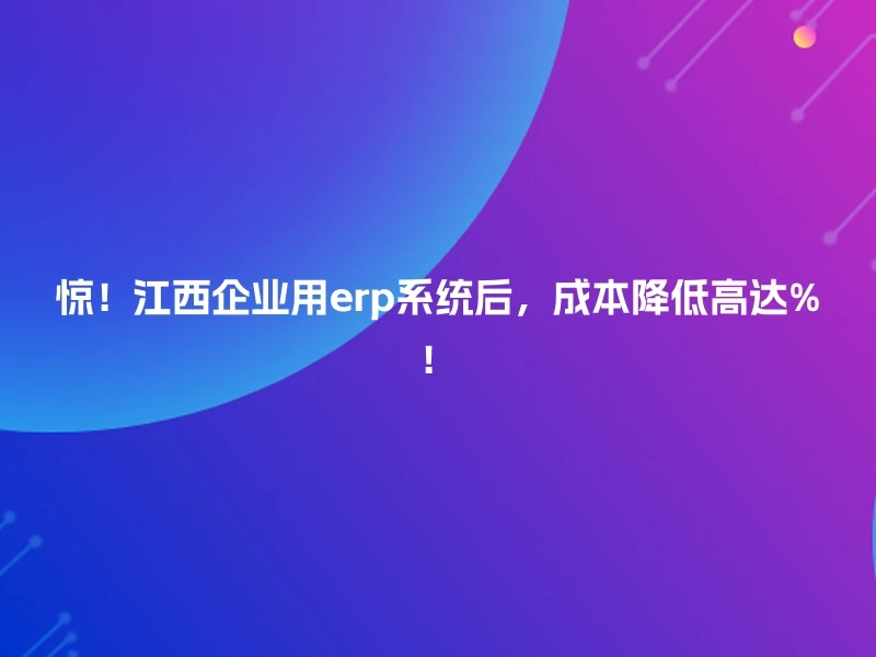 惊！江西企业用erp系统后，成本降低高达%！