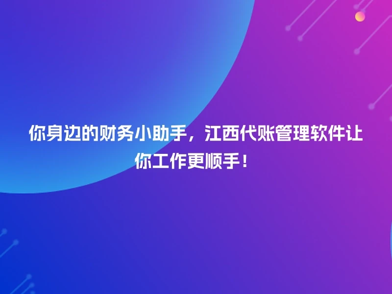 你身边的财务小助手，江西代账管理软件让你工作更顺手！