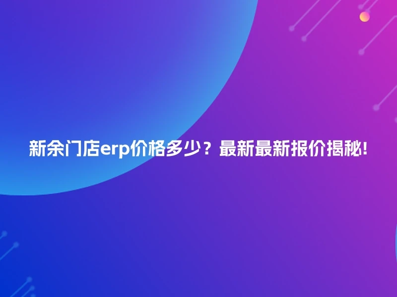 新余门店erp价格多少？最新最新报价揭秘!