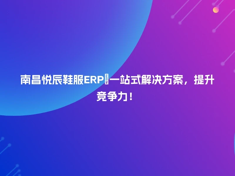 南昌悦辰鞋服ERP🚀一站式解决方案，提升竞争力！