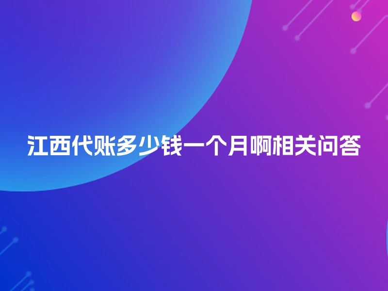 江西代账多少钱一个月啊相关问答