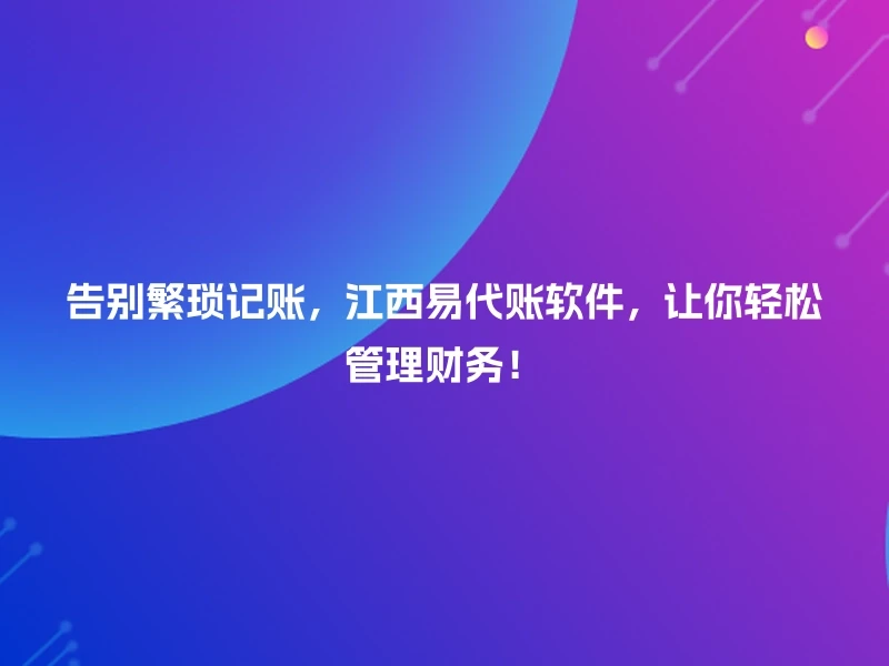 告别繁琐记账，江西易代账软件，让你轻松管理财务！