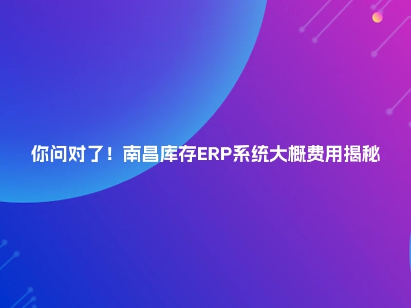 你问对了！南昌库存ERP系统大概费用揭秘