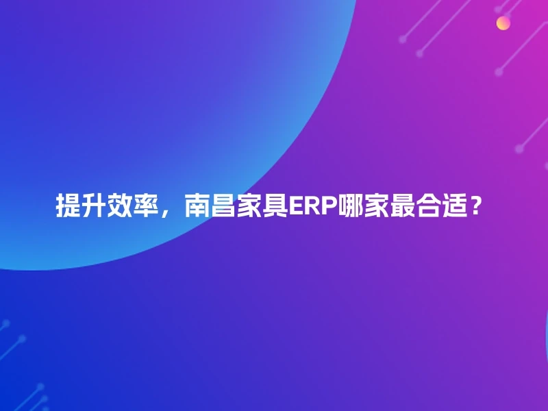 提升效率，南昌家具ERP哪家最合适？