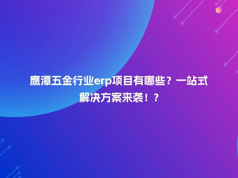 鹰潭五金行业erp项目有哪些？一站式解决方案来袭！?