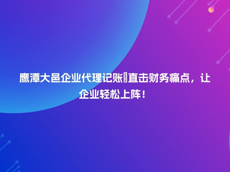 鹰潭大邑企业代理记账🔍直击财务痛点，让企业轻松上阵！