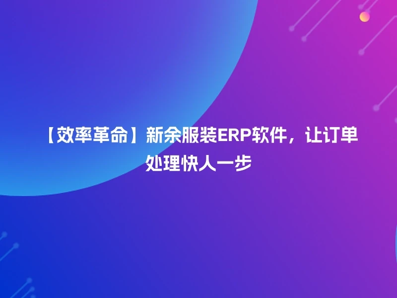 【效率革命】新余服装ERP软件，让订单处理快人一步
