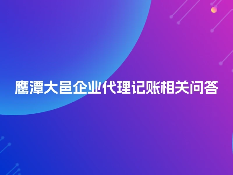 鹰潭大邑企业代理记账相关问答
