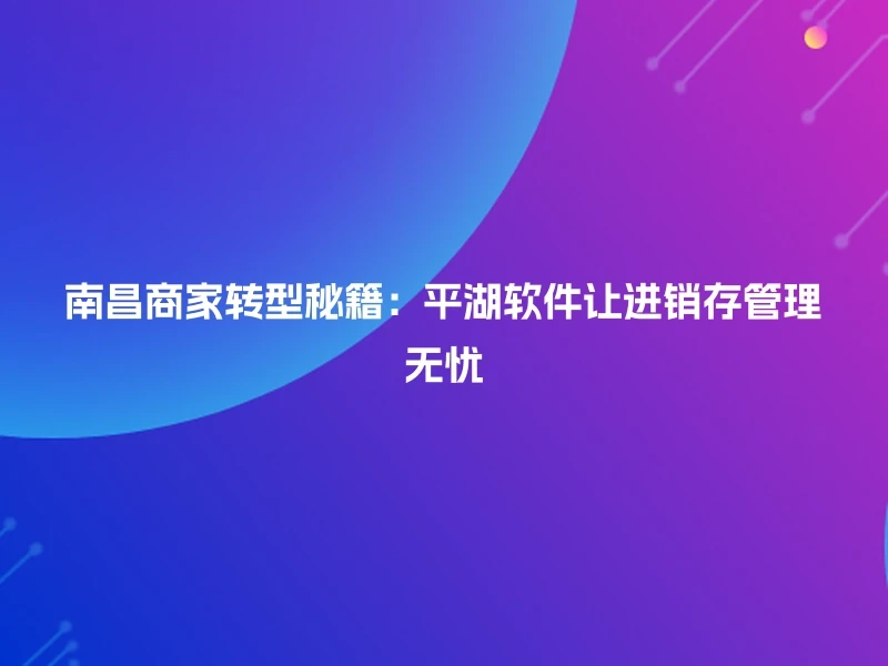 南昌商家转型秘籍：平湖软件让进销存管理无忧