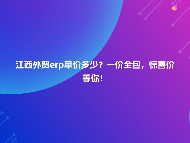 江西外贸erp单价多少?一价全包,惊喜价等你!