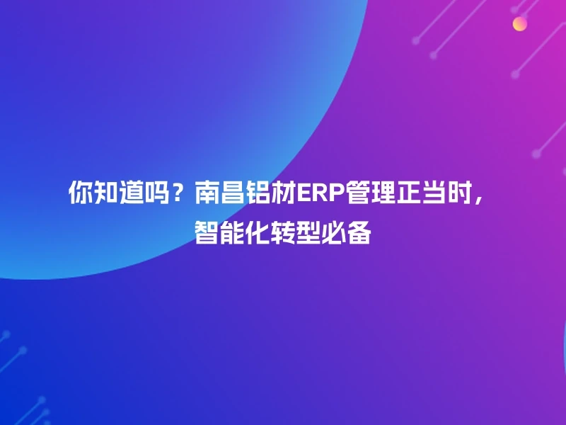 你知道吗?南昌铝材ERP管理正当时,智能化转型必备