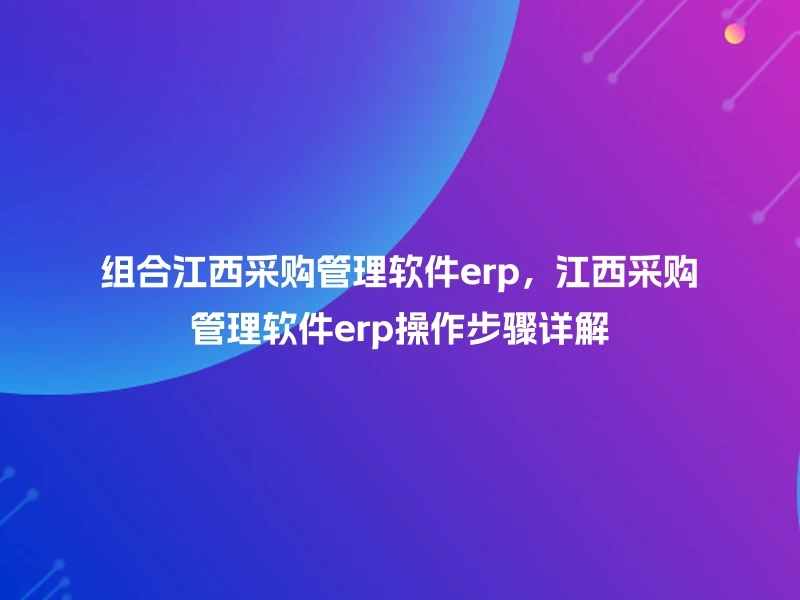组合江西采购管理软件erp,江西采购管理软件erp操作步骤详解