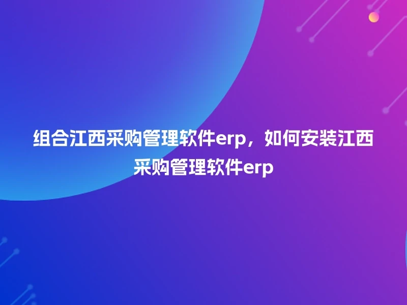 组合江西采购管理软件erp,如何安装江西采购管理软件erp