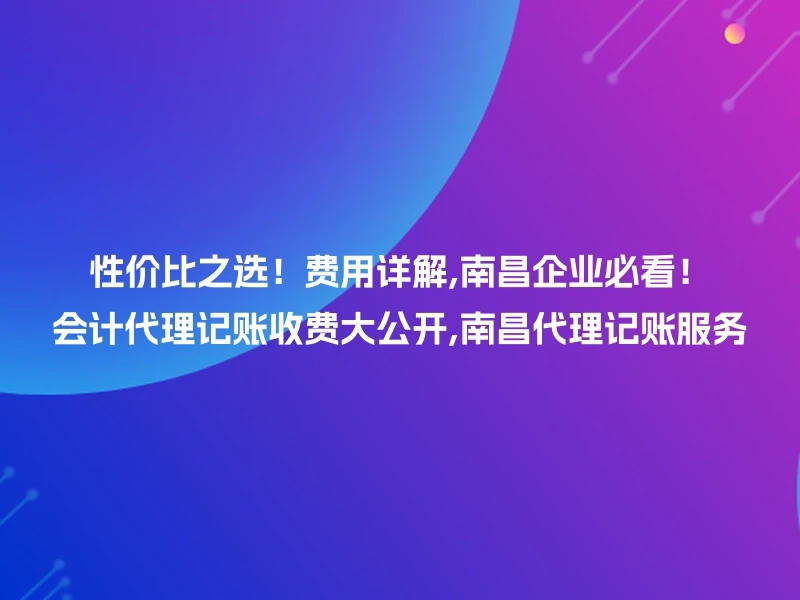 性价比之选！费用详解,南昌企业必看！会计代理记账收费大公开,南昌代理记账服务