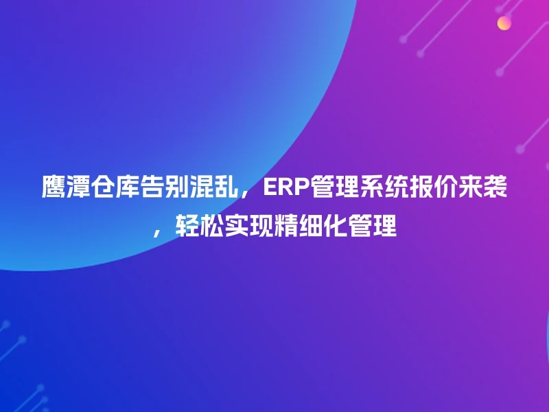 鹰潭仓库告别混乱,ERP管理系统报价来袭,轻松实现精细化管理
