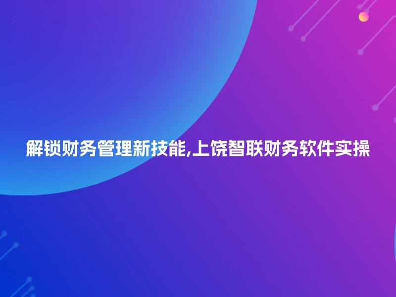 解锁财务管理新技能,上饶智联财务软件实操